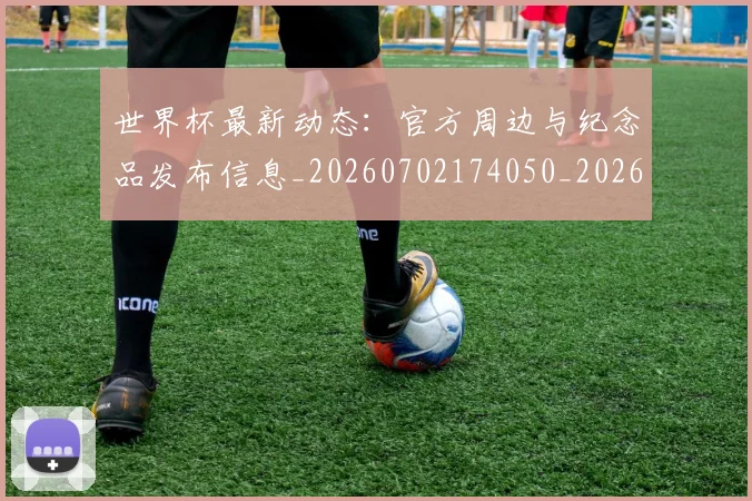世界杯最新动态:官方周边与纪念品发布信息_20260702174050_20260715191009