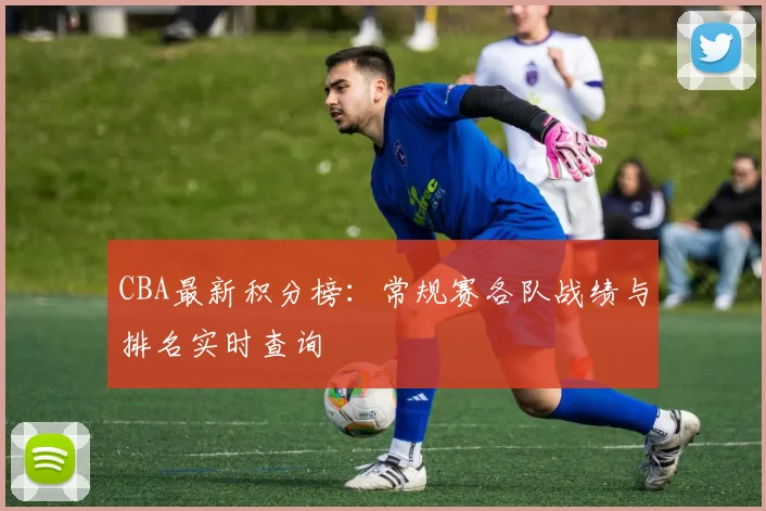 CBA最新积分榜:常规赛各队战绩与排名实时查询
