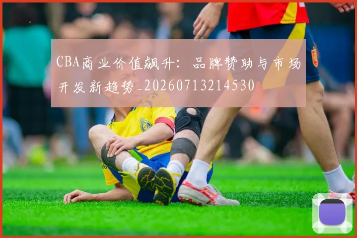 CBA商业价值飙升:品牌赞助与市场开发新趋势_20260713214530