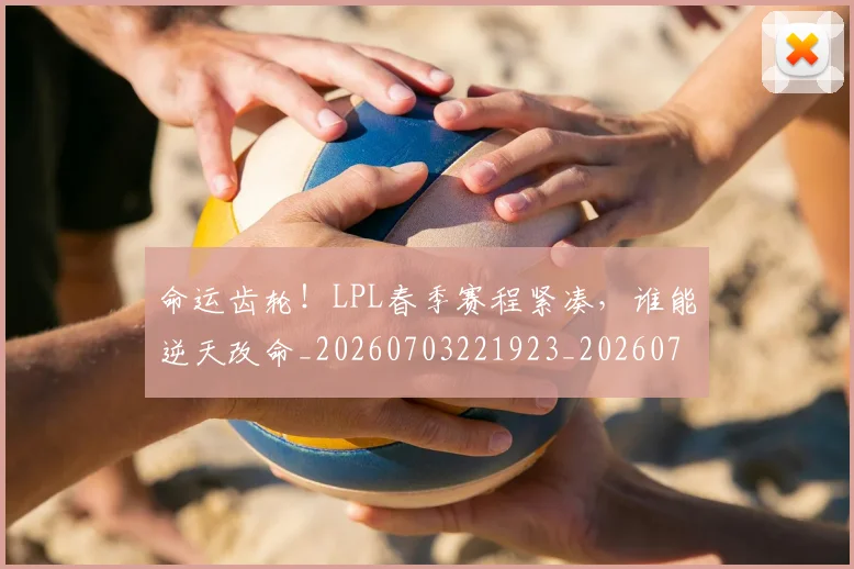 命运齿轮！LPL春季赛程紧凑，谁能逆天改命_20260703221923_20260719155356