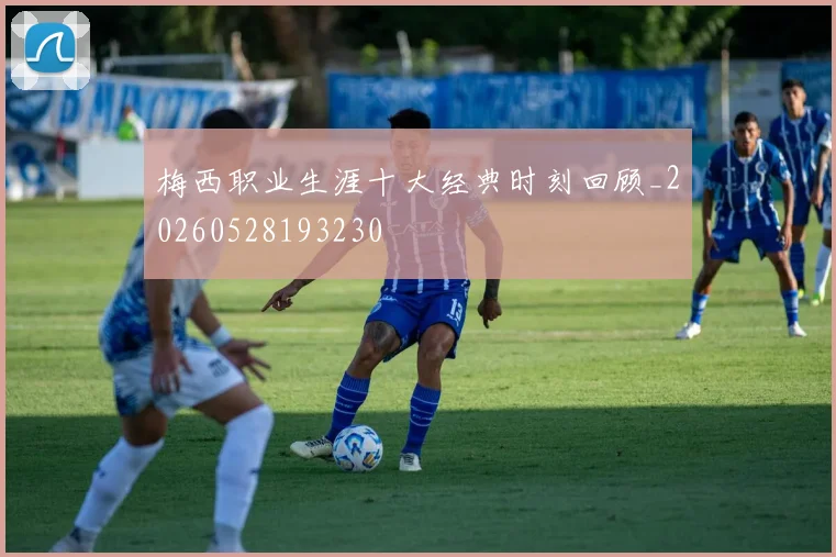 梅西职业生涯十大经典时刻回顾_20260528193230