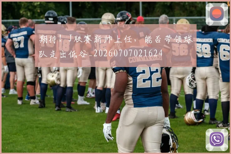 期待!J联赛新帅上任,能否带领球队走出低谷_20260707021624
