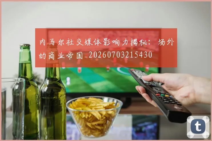 内马尔社交媒体影响力揭秘：场外的商业帝国_20260703215430