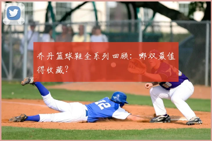 乔丹篮球鞋全系列回顾：哪双最值得收藏？