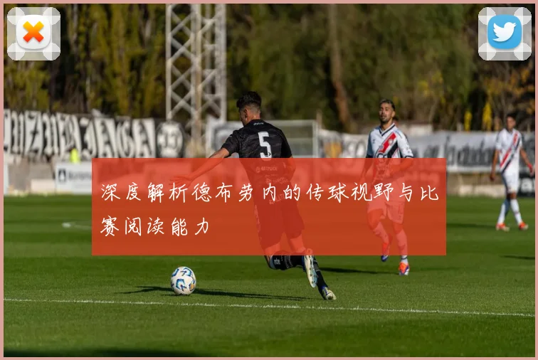 深度解析德布劳内的传球视野与比赛阅读能力