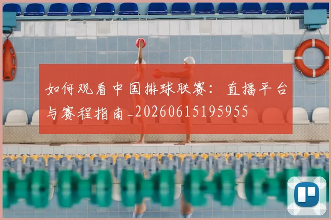 如何观看中国排球联赛：直播平台与赛程指南_20260615195955
