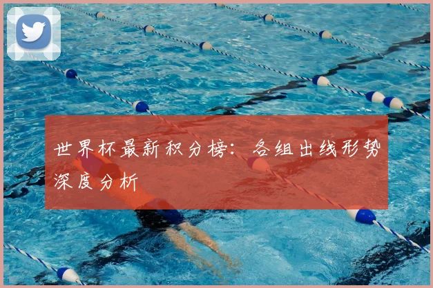 世界杯最新积分榜:各组出线形势深度分析