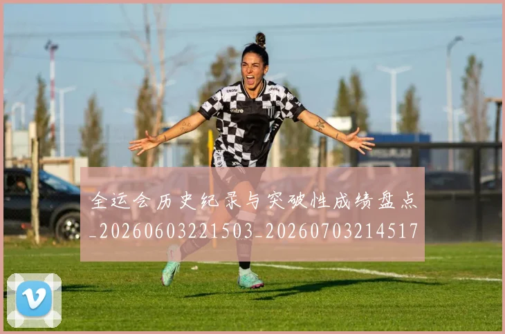 全运会历史纪录与突破性成绩盘点_20260603221503_20260703214517