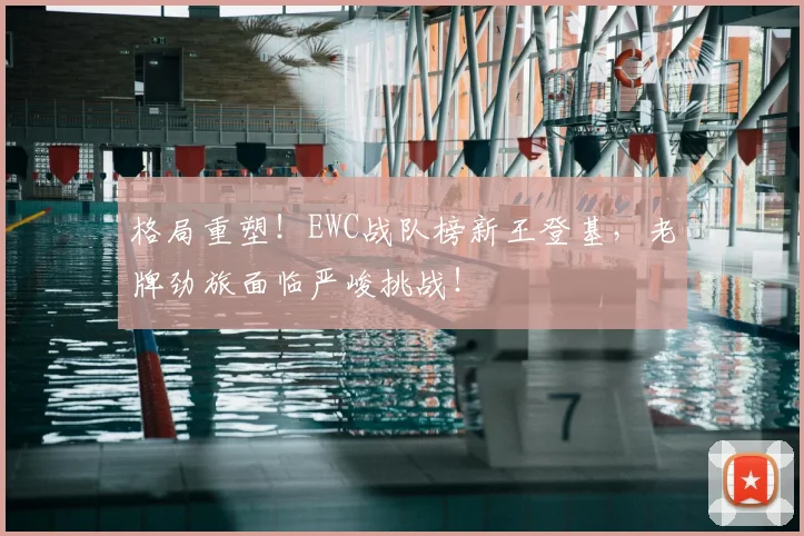格局重塑!EWC战队榜新王登基,老牌劲旅面临严峻挑战!