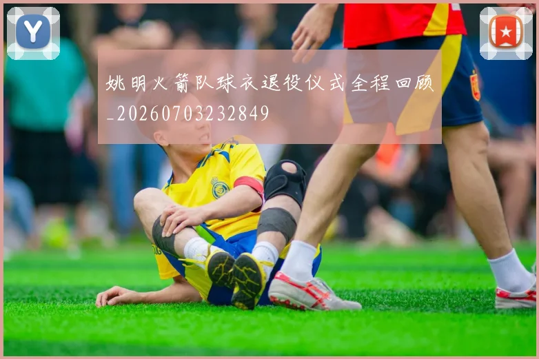 姚明火箭队球衣退役仪式全程回顾_20260703232849
