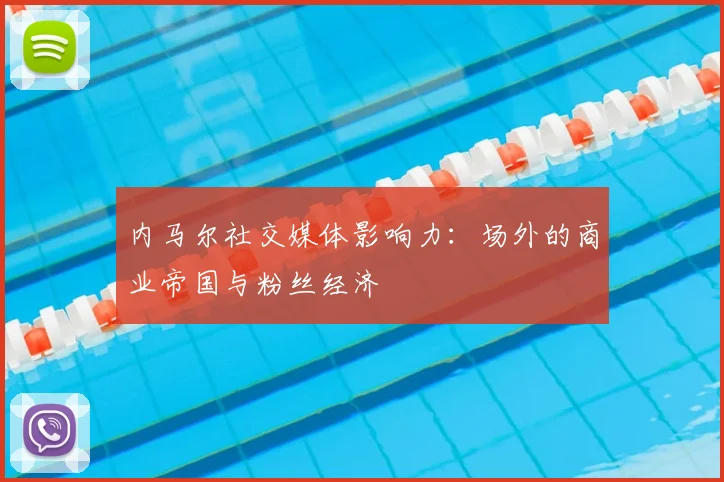 内马尔社交媒体影响力：场外的商业帝国与粉丝经济