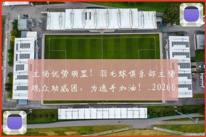 主场优势明显！羽毛球俱乐部主场观众助威团，为选手加油！_20260703205813