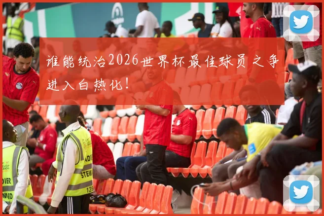 谁能统治2026世界杯最佳球员之争进入白热化！
