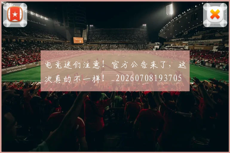 电竞迷们注意！官方公告来了，这次真的不一样！_20260708193705