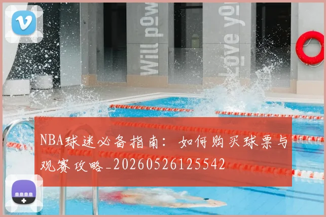 NBA球迷必备指南：如何购买球票与观赛攻略_20260526125542