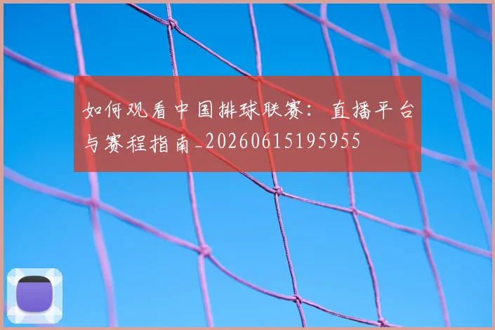 如何观看中国排球联赛：直播平台与赛程指南_20260615195955