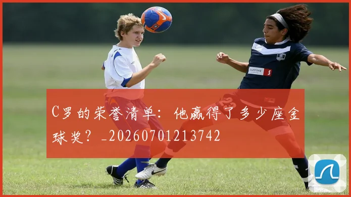 C罗的荣誉清单：他赢得了多少座金球奖？_20260701213742