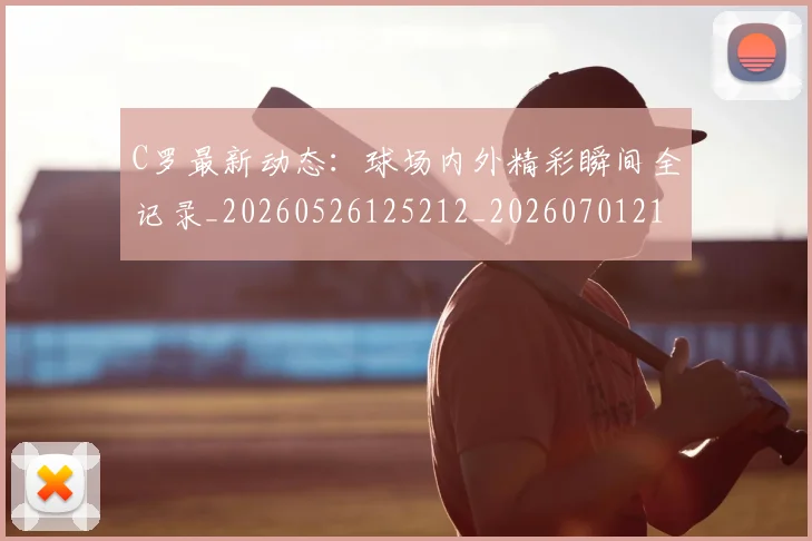 C罗最新动态：球场内外精彩瞬间全记录_20260526125212_20260701213046