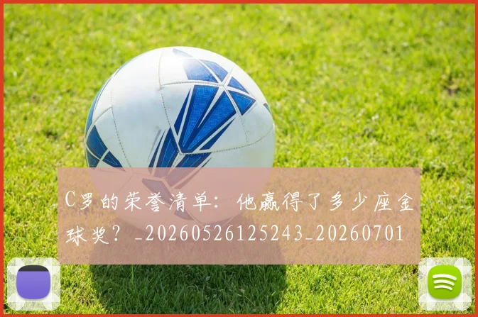 C罗的荣誉清单：他赢得了多少座金球奖？_20260526125243_20260701213744_20260712052644