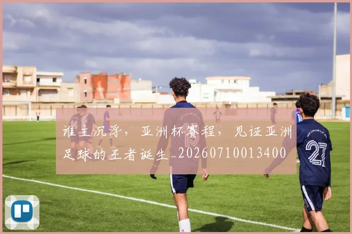 谁主沉浮，亚洲杯赛程，见证亚洲足球的王者诞生_20260710013400
