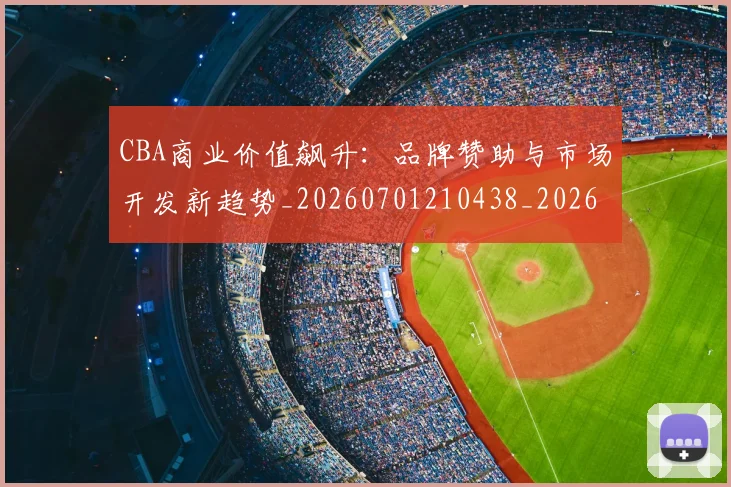 CBA商业价值飙升：品牌赞助与市场开发新趋势_20260701210438_20260712044258