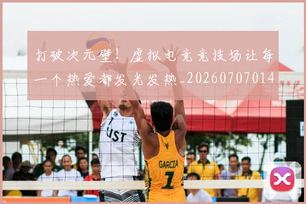 打破次元壁！虚拟电竞竞技场让每一个热爱都发光发热_20260707014245