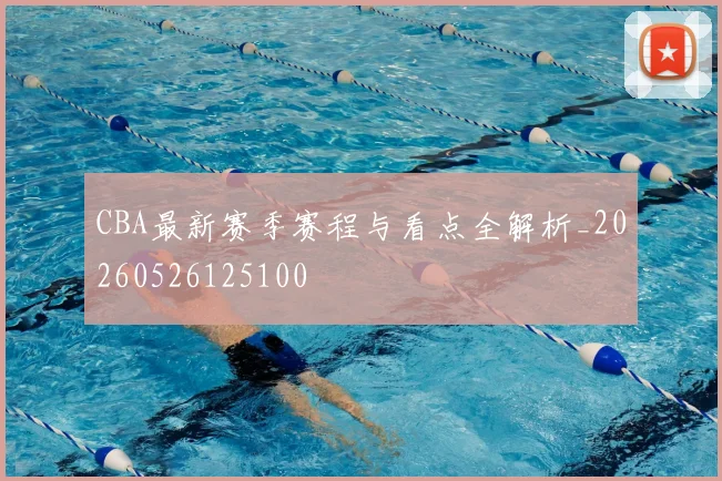 CBA最新赛季赛程与看点全解析_20260526125100