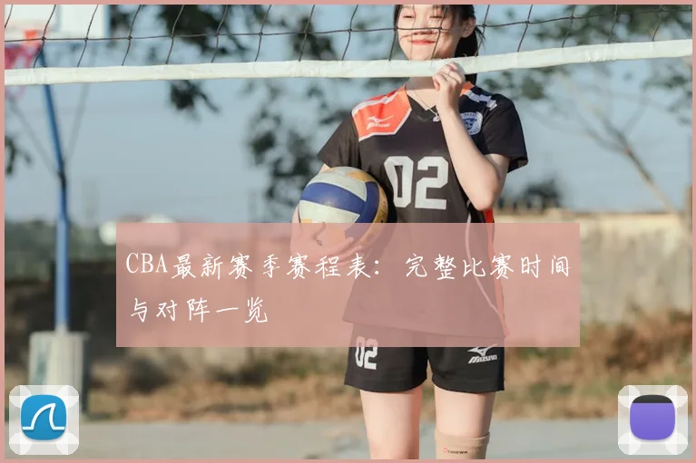 CBA最新赛季赛程表：完整比赛时间与对阵一览