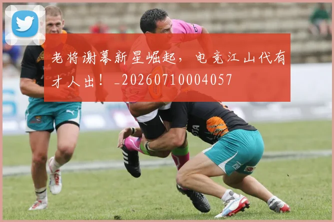 老将谢幕新星崛起,电竞江山代有才人出!_20260710004057