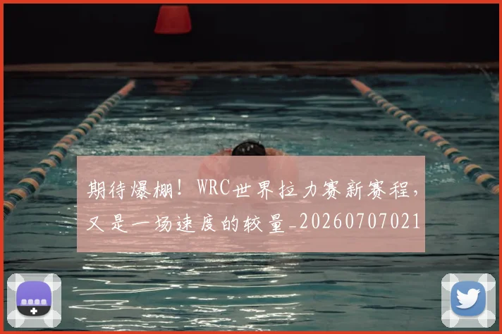 期待爆棚！WRC世界拉力赛新赛程，又是一场速度的较量_20260707021623_20260731173720