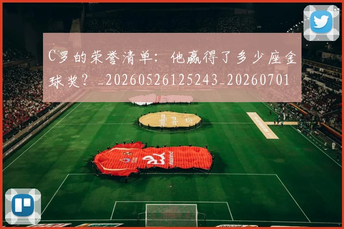 C罗的荣誉清单：他赢得了多少座金球奖？_20260526125243_20260701213744_20260712052644