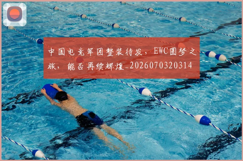 中国电竞军团整装待发，EWC圆梦之旅，能否再续辉煌_20260703203149_20260716183612