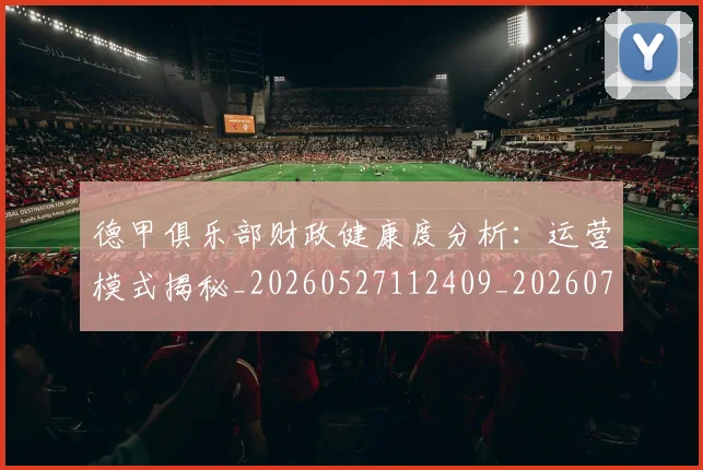 德甲俱乐部财政健康度分析：运营模式揭秘_20260527112409_20260704172821