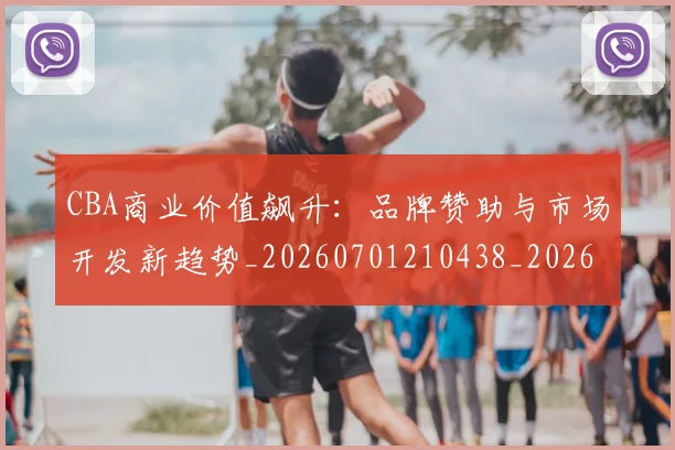 CBA商业价值飙升：品牌赞助与市场开发新趋势_20260701210438_20260712044258