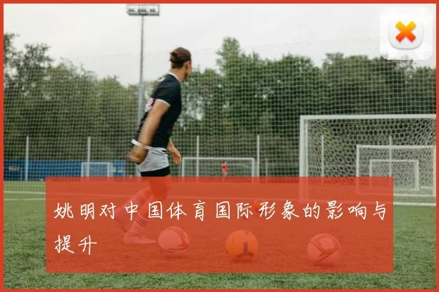 姚明对中国体育国际形象的影响与提升