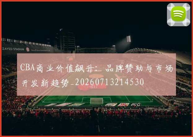 CBA商业价值飙升：品牌赞助与市场开发新趋势_20260713214530