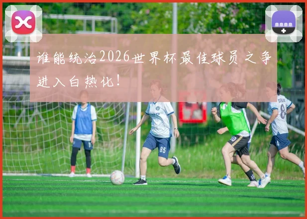 谁能统治2026世界杯最佳球员之争进入白热化!