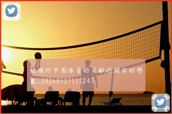 姚明对中国体育的贡献远超你的想象_20260527112243