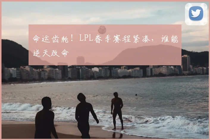 命运齿轮！LPL春季赛程紧凑，谁能逆天改命