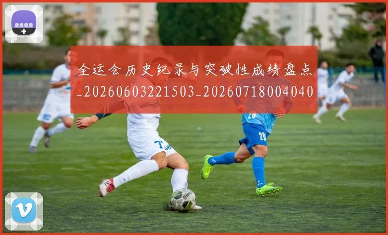 全运会历史纪录与突破性成绩盘点_20260603221503_20260718004040