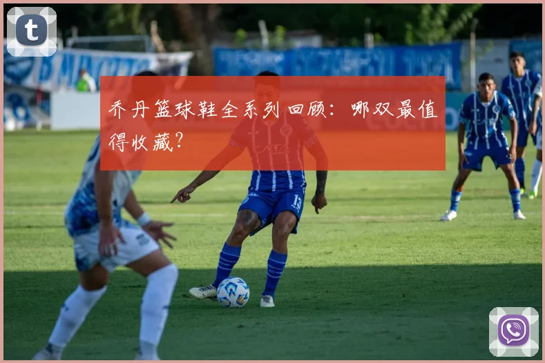 乔丹篮球鞋全系列回顾：哪双最值得收藏？