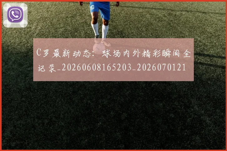 C罗最新动态：球场内外精彩瞬间全记录_20260608165203_20260701213047