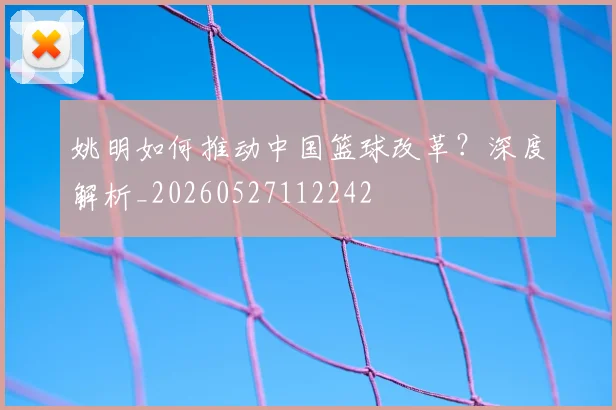姚明如何推动中国篮球改革？深度解析_20260527112242
