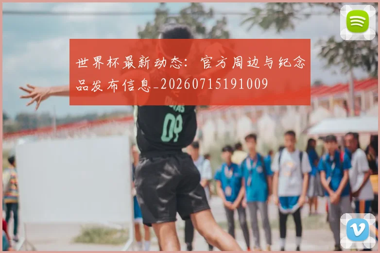 世界杯最新动态：官方周边与纪念品发布信息_20260715191009