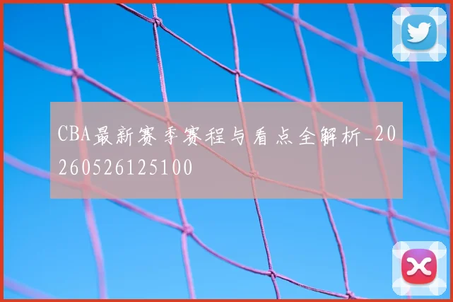 CBA最新赛季赛程与看点全解析_20260526125100