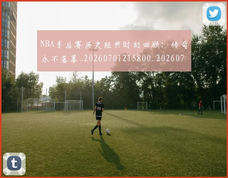 NBA季后赛历史经典时刻回顾:传奇永不落幕_20260701215800_20260714210837