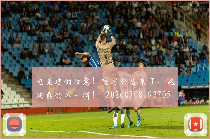 电竞迷们注意!官方公告来了,这次真的不一样!_20260708193705