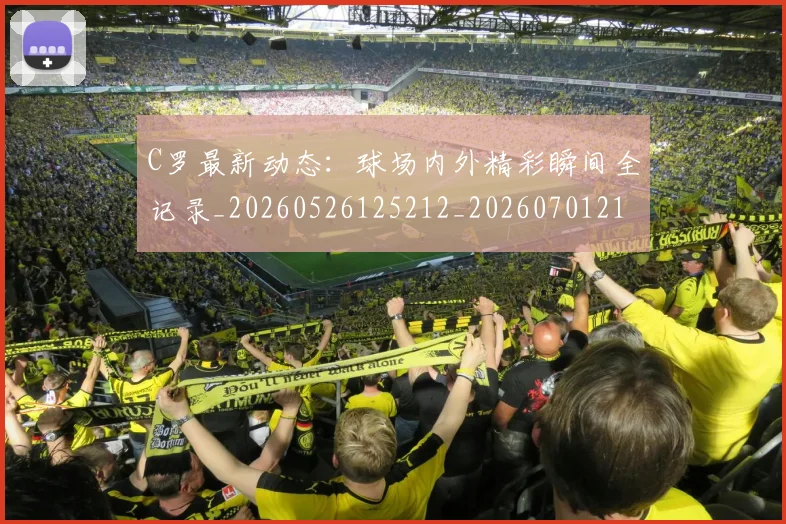 C罗最新动态：球场内外精彩瞬间全记录_20260526125212_20260701213046