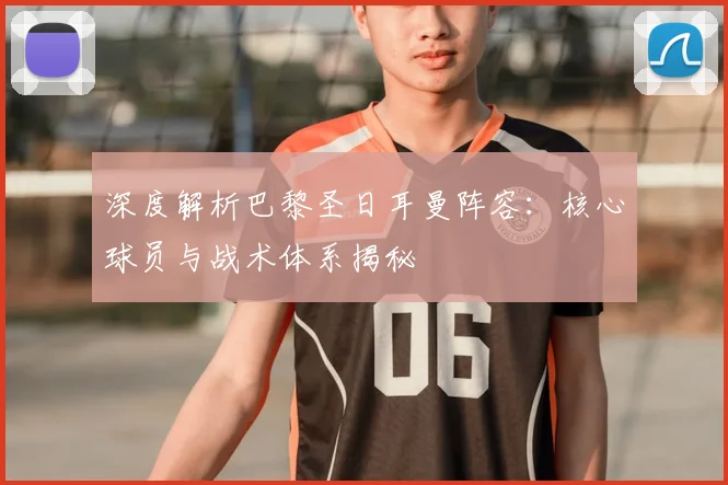 深度解析巴黎圣日耳曼阵容：核心球员与战术体系揭秘