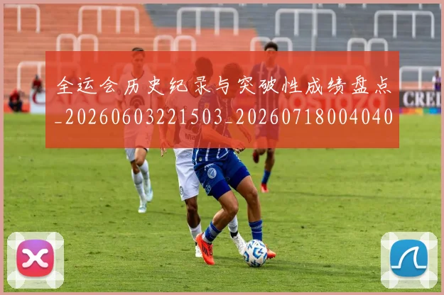 全运会历史纪录与突破性成绩盘点_20260603221503_20260718004040